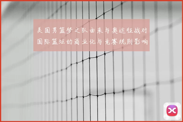 美国男篮梦之队由来与奥运征战对国际篮坛的商业化与竞赛规则影响解析
