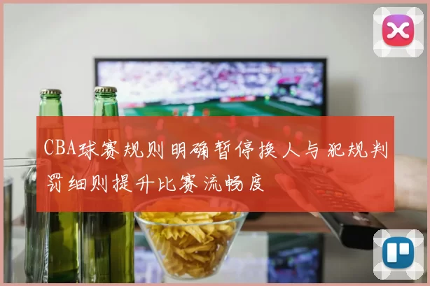CBA球赛规则明确暂停换人与犯规判罚细则提升比赛流畅度