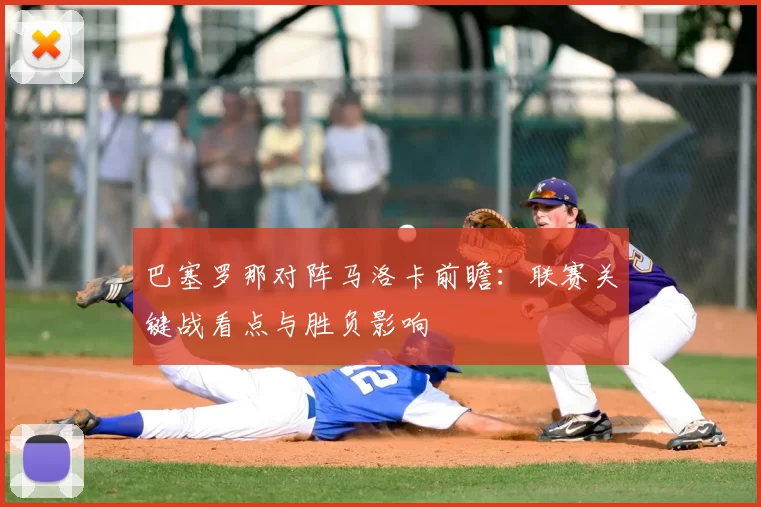 巴塞罗那对阵马洛卡前瞻：联赛关键战看点与胜负影响