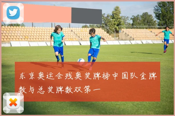 东京奥运会残奥奖牌榜中国队金牌数与总奖牌数双第一