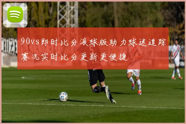 90vs即时比分滚球版助力球迷追踪赛况实时比分更新更便捷