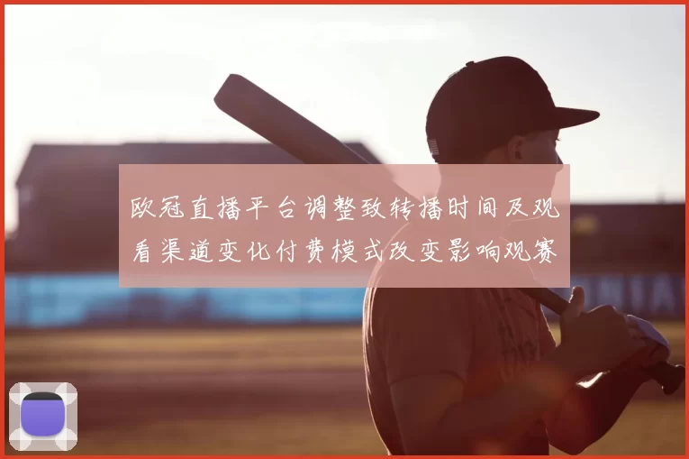 欧冠直播平台调整致转播时间及观看渠道变化付费模式改变影响观赛体验