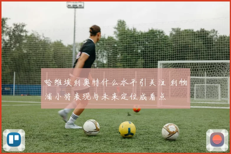 哈维埃利奥特什么水平引关注 利物浦小将表现与未来定位成看点