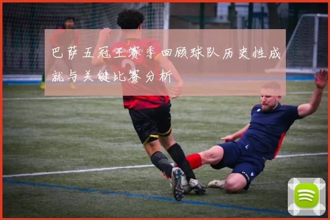 巴萨五冠王赛季回顾球队历史性成就与关键比赛分析