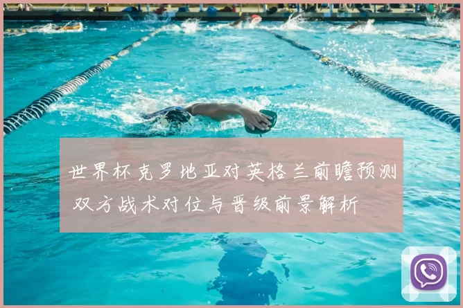 世界杯克罗地亚对英格兰前瞻预测 双方战术对位与晋级前景解析