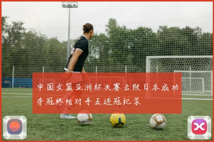 中国女篮亚洲杯决赛击败日本成功夺冠终结对手五连冠纪录