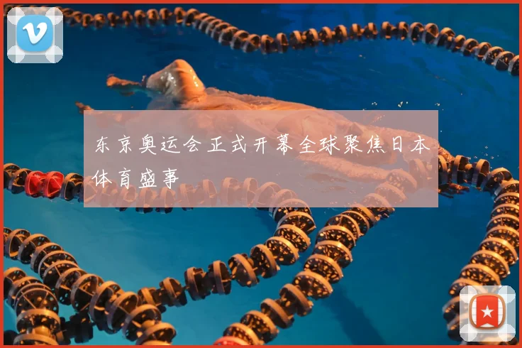东京奥运会正式开幕全球聚焦日本体育盛事