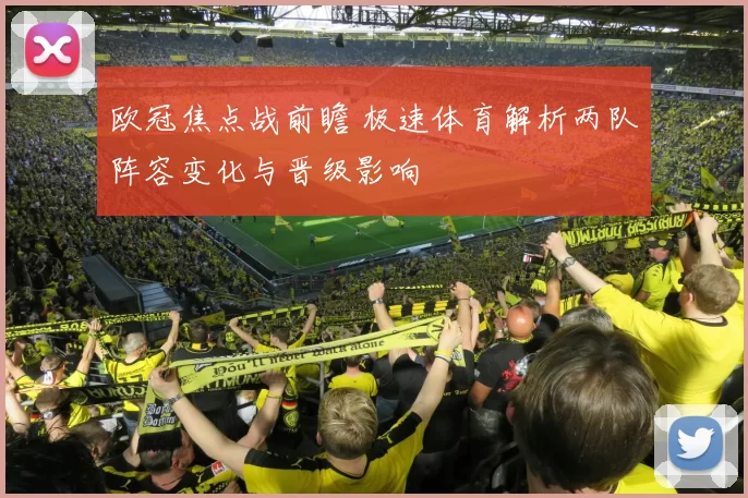 欧冠焦点战前瞻 极速体育解析两队阵容变化与晋级影响