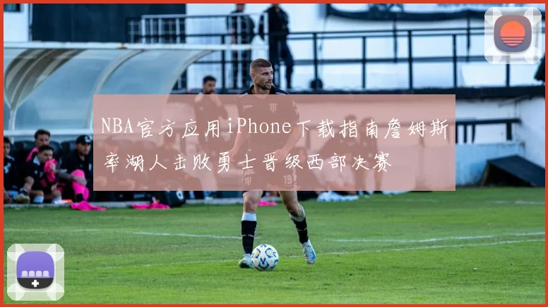 NBA官方应用iPhone下载指南詹姆斯率湖人击败勇士晋级西部决赛