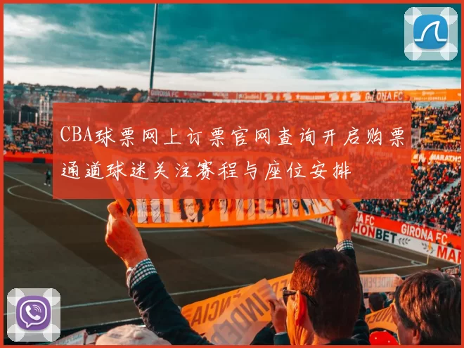 CBA球票网上订票官网查询开启购票通道球迷关注赛程与座位安排