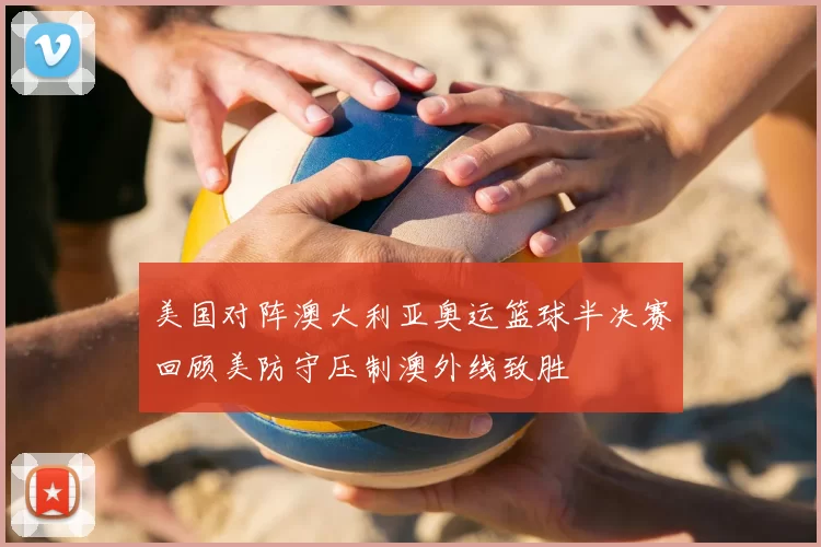 美国对阵澳大利亚奥运篮球半决赛回顾美防守压制澳外线致胜