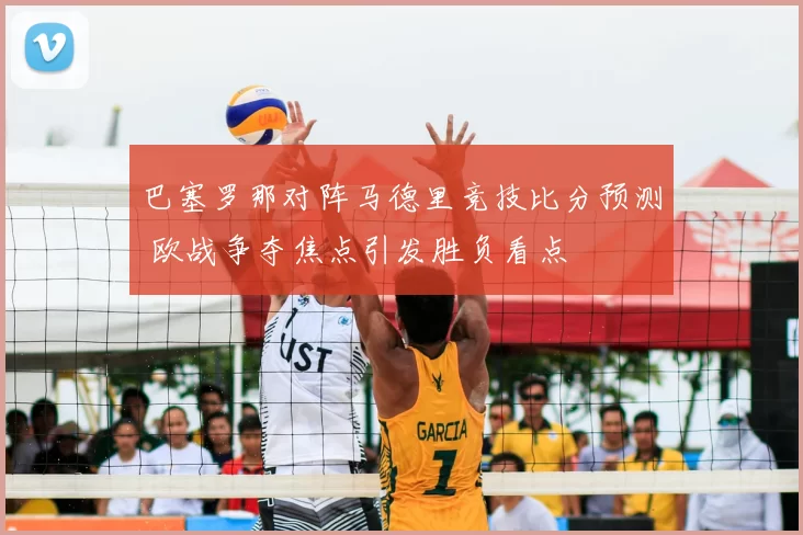巴塞罗那对阵马德里竞技比分预测 欧战争夺焦点引发胜负看点