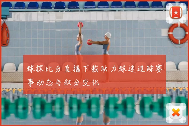 球探比分直播下载助力球迷追踪赛事动态与积分变化