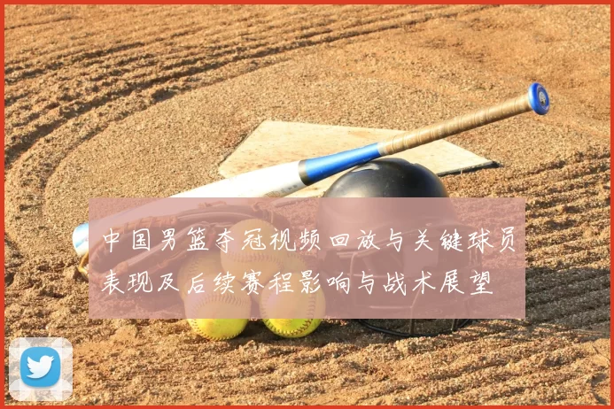 中国男篮夺冠视频回放与关键球员表现及后续赛程影响与战术展望