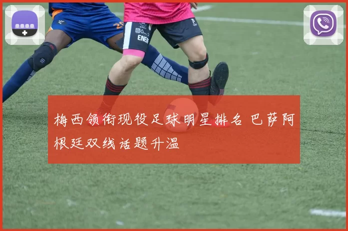 梅西领衔现役足球明星排名 巴萨阿根廷双线话题升温