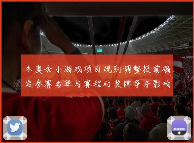 冬奥会小游戏项目规则调整提前确定参赛名单与赛程对奖牌争夺影响