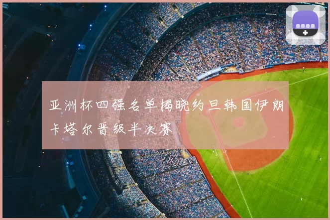 亚洲杯四强名单揭晓约旦韩国伊朗卡塔尔晋级半决赛