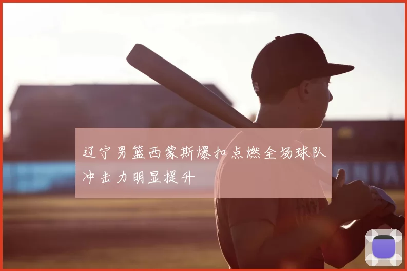 辽宁男篮西蒙斯爆扣点燃全场球队冲击力明显提升