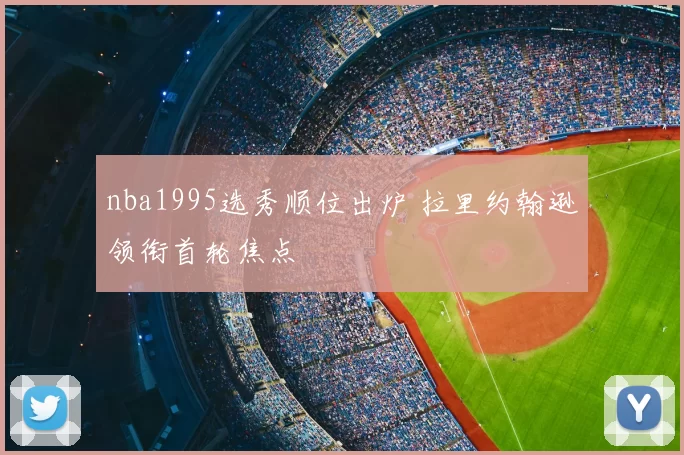 nba1995选秀顺位出炉 拉里约翰逊领衔首轮焦点