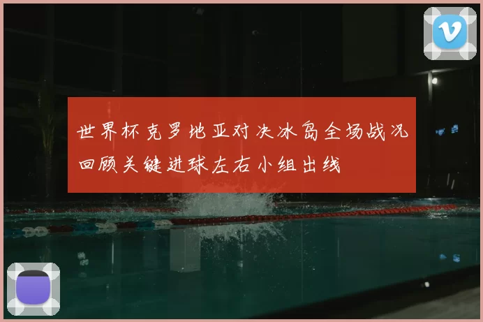 世界杯克罗地亚对决冰岛全场战况回顾关键进球左右小组出线