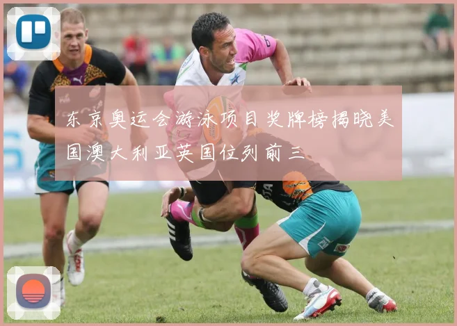 东京奥运会游泳项目奖牌榜揭晓美国澳大利亚英国位列前三