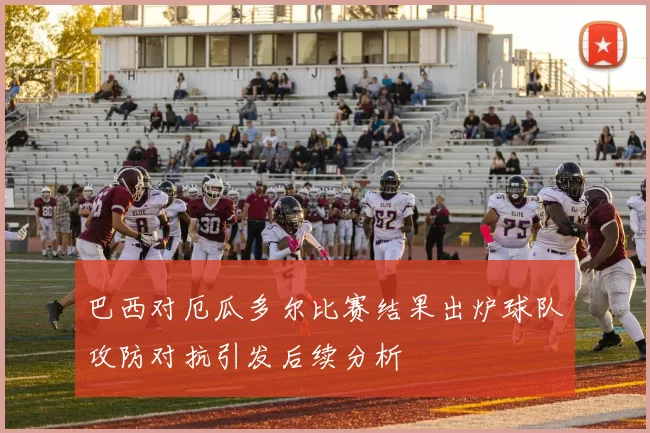 巴西对厄瓜多尔比赛结果出炉球队攻防对抗引发后续分析