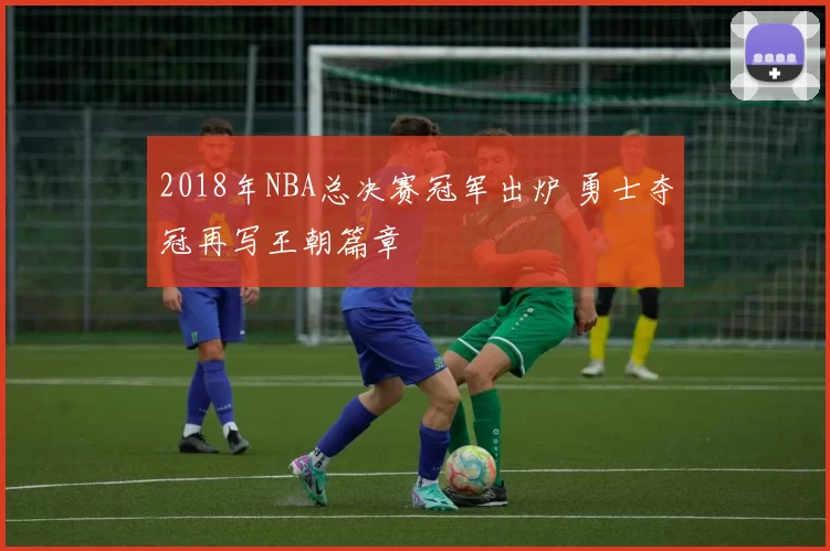 2018年NBA总决赛冠军出炉 勇士夺冠再写王朝篇章