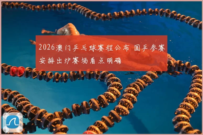 2026澳门乒乓球赛程公布 国乒参赛安排出炉赛场看点明确