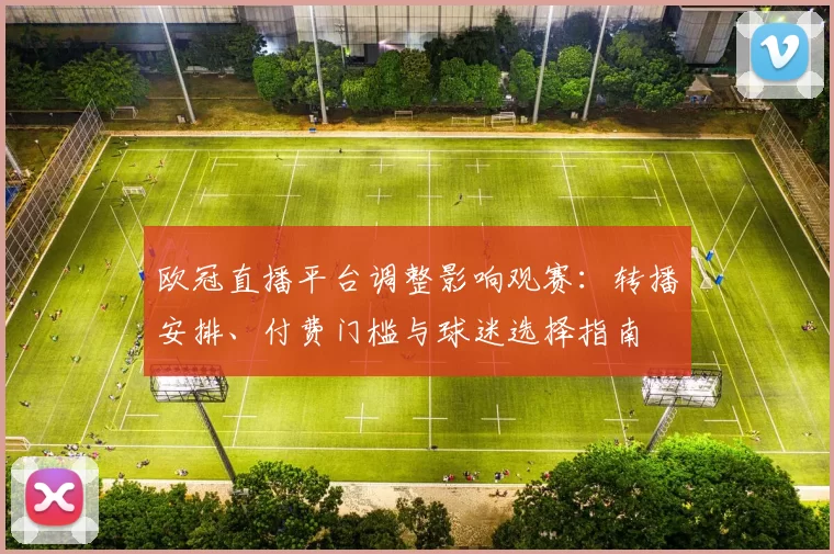 欧冠直播平台调整影响观赛：转播安排、付费门槛与球迷选择指南