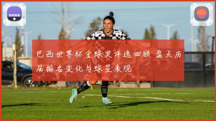 巴西世界杯金球奖评选回顾 盘点历届排名变化与球星表现