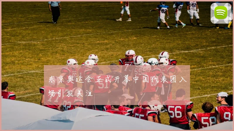 东京奥运会正式开幕中国代表团入场引发关注