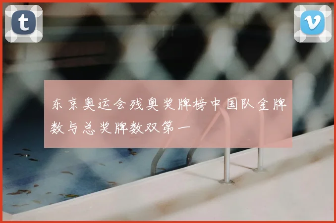 东京奥运会残奥奖牌榜中国队金牌数与总奖牌数双第一