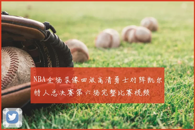 NBA全场录像回放高清勇士对阵凯尔特人总决赛第六场完整比赛视频