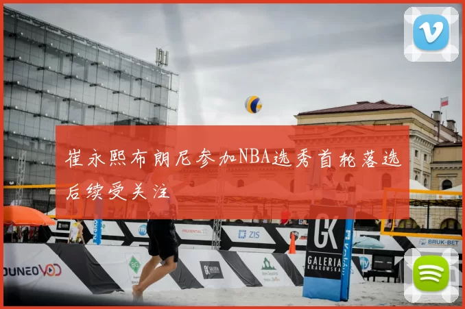 崔永熙布朗尼参加NBA选秀首轮落选后续受关注
