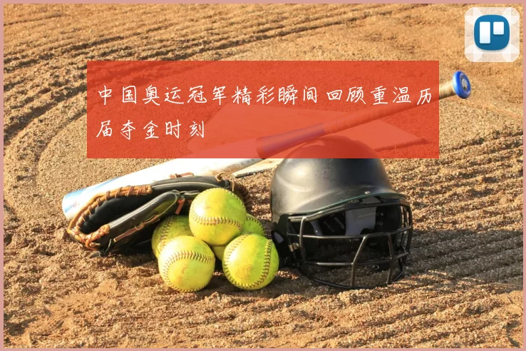 中国奥运冠军精彩瞬间回顾重温历届夺金时刻