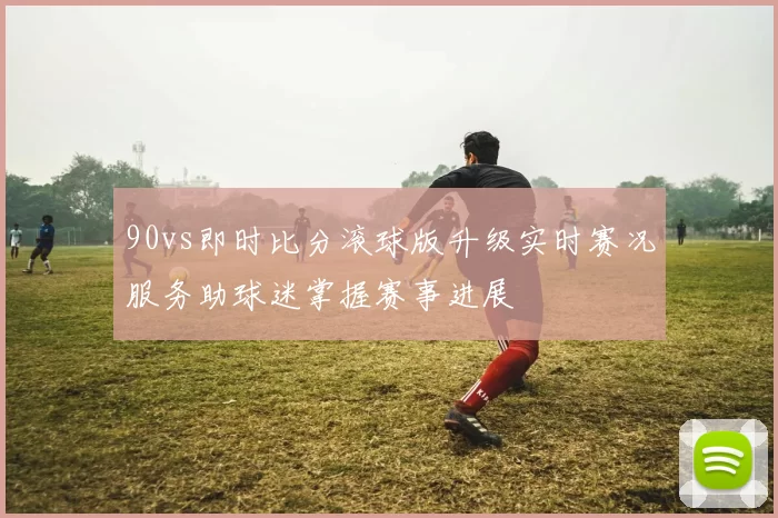 90vs即时比分滚球版升级实时赛况服务助球迷掌握赛事进展
