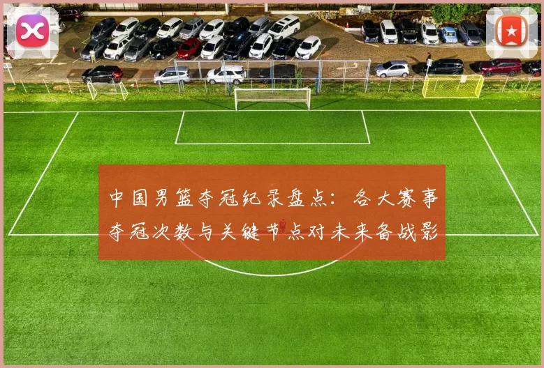 中国男篮夺冠纪录盘点：各大赛事夺冠次数与关键节点对未来备战影响