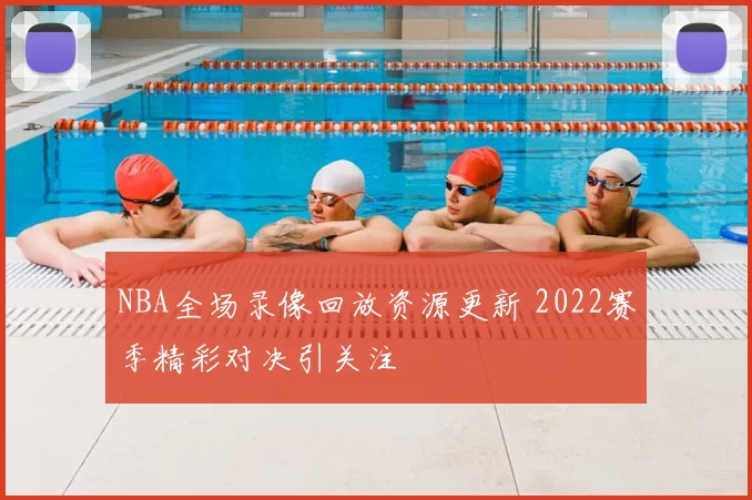 NBA全场录像回放资源更新 2022赛季精彩对决引关注