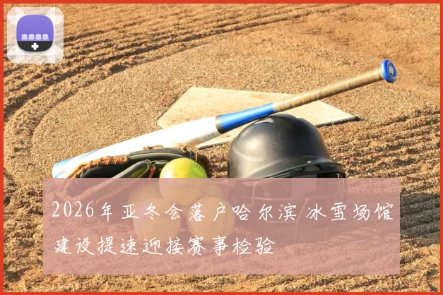 2026年亚冬会落户哈尔滨 冰雪场馆建设提速迎接赛事检验