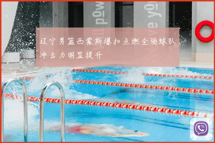 辽宁男篮西蒙斯爆扣点燃全场球队冲击力明显提升