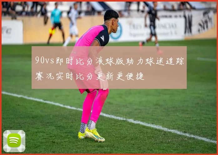 90vs即时比分滚球版助力球迷追踪赛况实时比分更新更便捷