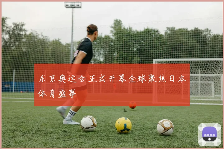东京奥运会正式开幕全球聚焦日本体育盛事