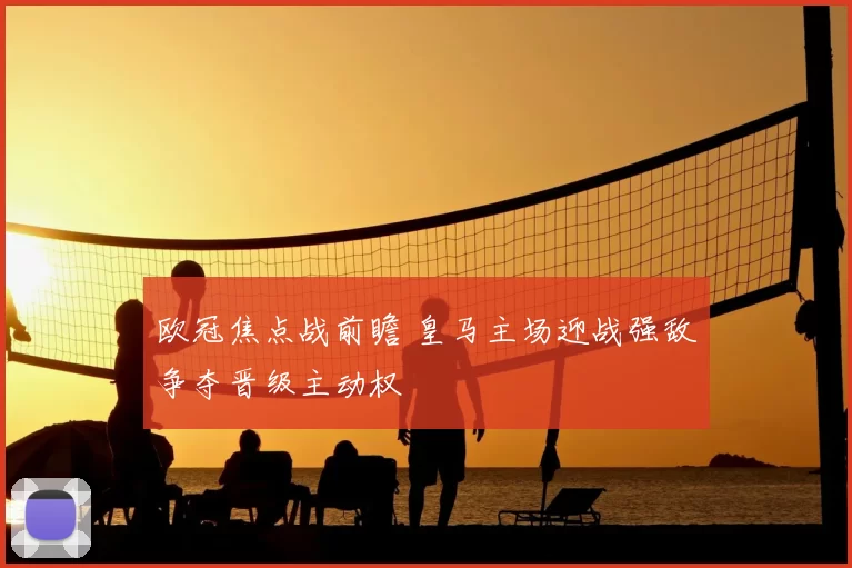 欧冠焦点战前瞻 皇马主场迎战强敌争夺晋级主动权