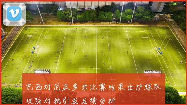 巴西对厄瓜多尔比赛结果出炉球队攻防对抗引发后续分析