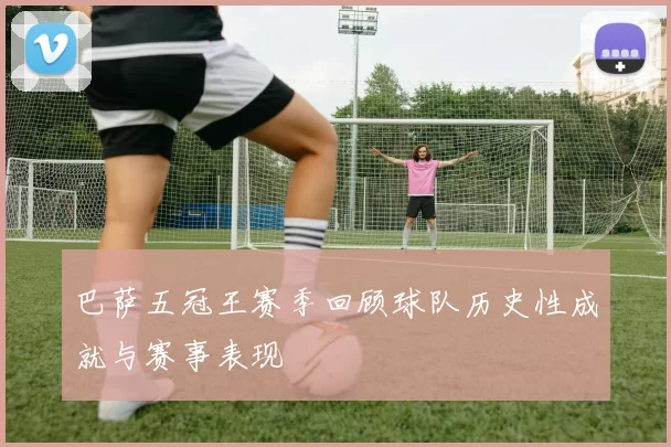 巴萨五冠王赛季回顾球队历史性成就与赛事表现