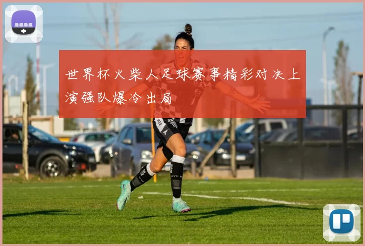 世界杯火柴人足球赛事精彩对决上演强队爆冷出局