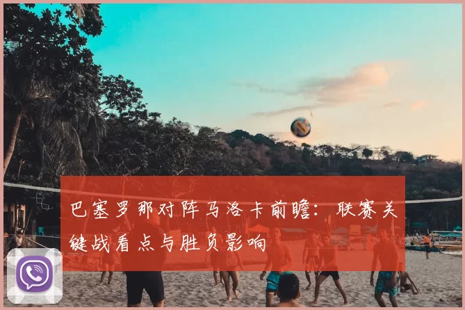 巴塞罗那对阵马洛卡前瞻:联赛关键战看点与胜负影响