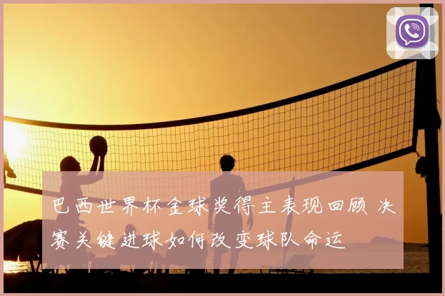 巴西世界杯金球奖得主表现回顾 决赛关键进球如何改变球队命运