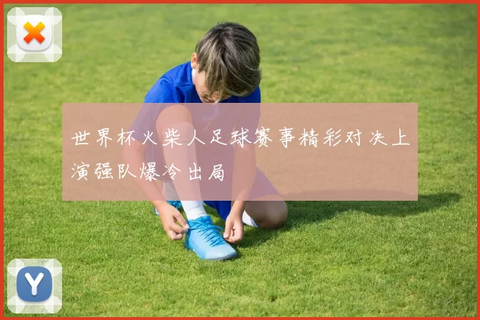 世界杯火柴人足球赛事精彩对决上演强队爆冷出局
