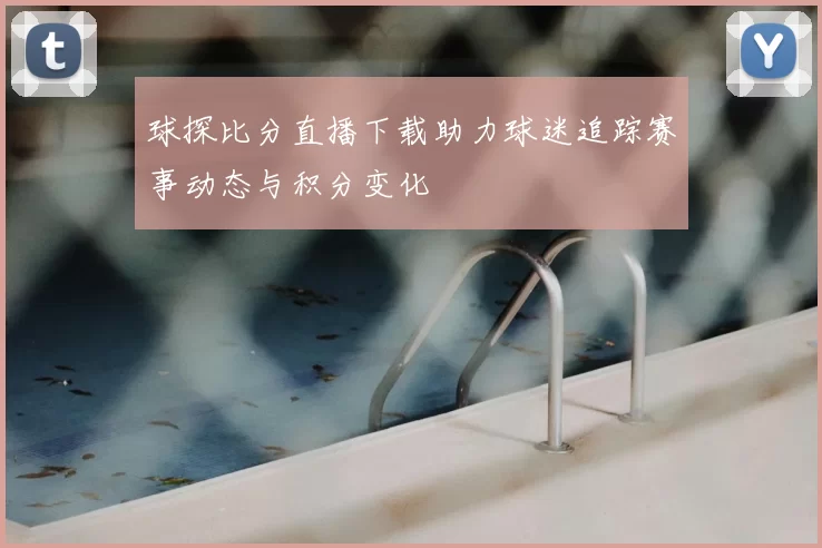 球探比分直播下载助力球迷追踪赛事动态与积分变化